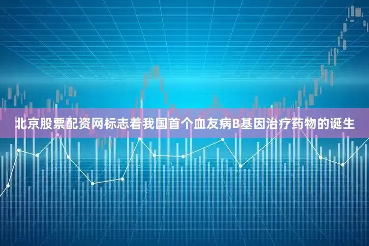 北京股票配资网标志着我国首个血友病B基因治疗药物的诞生