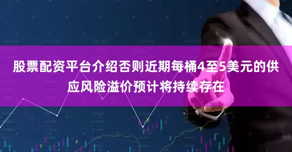 股票配资平台介绍否则近期每桶4至5美元的供应风险溢价预计将持续存在