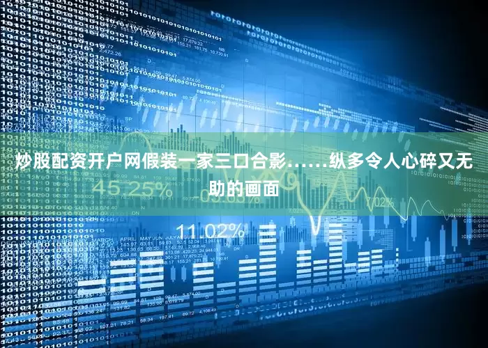 炒股配资开户网假装一家三口合影……纵多令人心碎又无助的画面