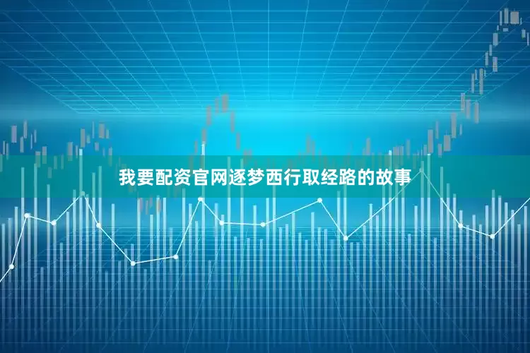 我要配资官网逐梦西行取经路的故事