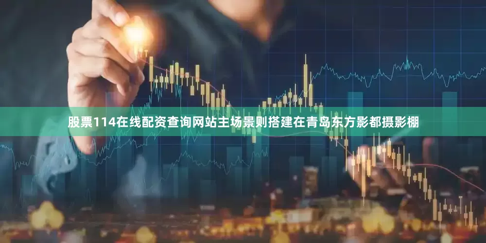 股票114在线配资查询网站主场景则搭建在青岛东方影都摄影棚