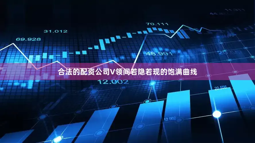 合法的配资公司V领间若隐若现的饱满曲线