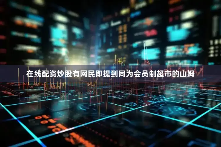 在线配资炒股有网民即提到同为会员制超市的山姆