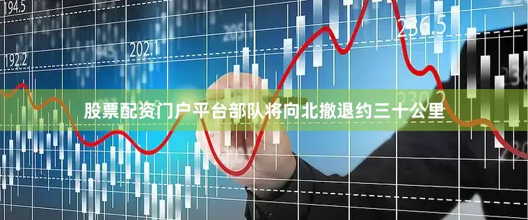 股票配资门户平台部队将向北撤退约三十公里