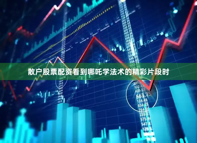 散户股票配资看到哪吒学法术的精彩片段时