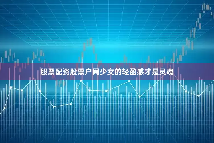 股票配资股票户网少女的轻盈感才是灵魂